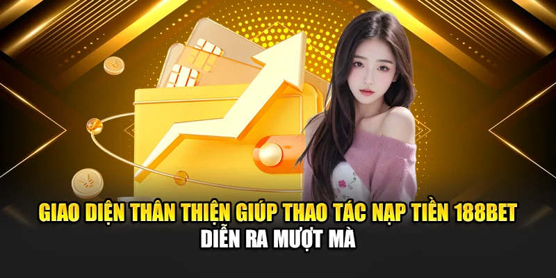 Nạp Tiền 188Bet 2 Giao diện thân thiện giúp thao tác nạp tiền 188bet diễn ra mượt mà