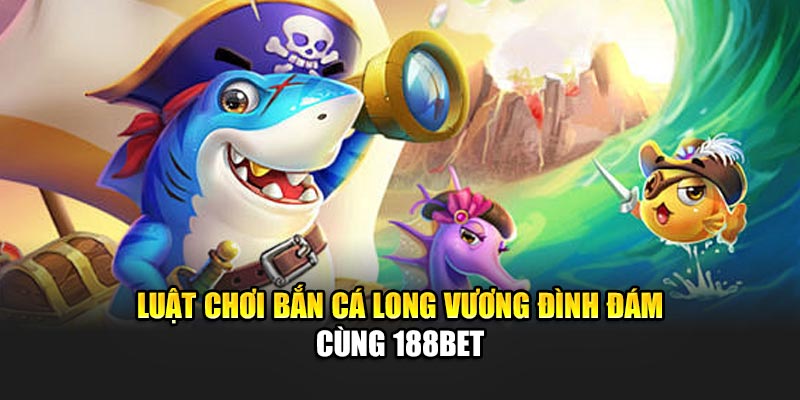 Luật chơi Bắn cá Long Vương đình đám cùng 188Bet